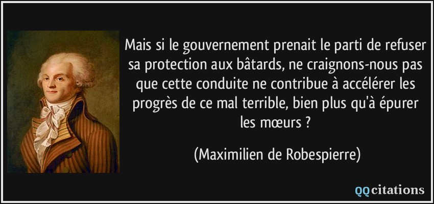Mais si le gouvernement prenait le parti de refuser sa protection aux bâtards, ne craignons-nous pas que cette conduite ne contribue à accélérer les progrès de ce mal terrible, bien plus qu'à épurer les mœurs ?  - Maximilien de Robespierre