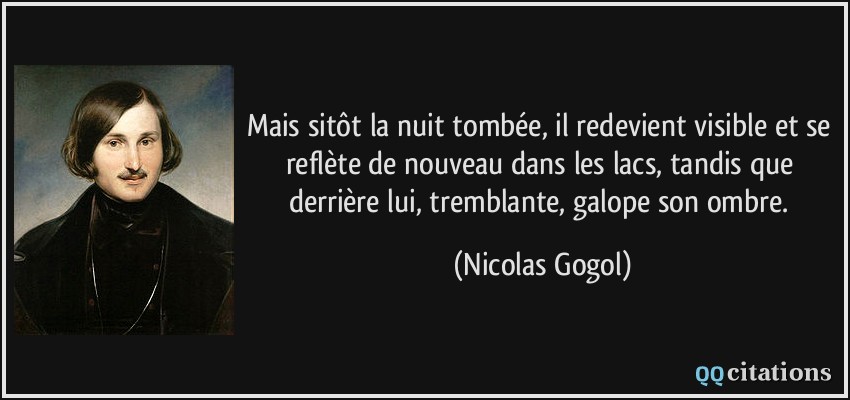 Mais sitôt la nuit tombée, il redevient visible et se reflète de nouveau dans les lacs, tandis que derrière lui, tremblante, galope son ombre.  - Nicolas Gogol
