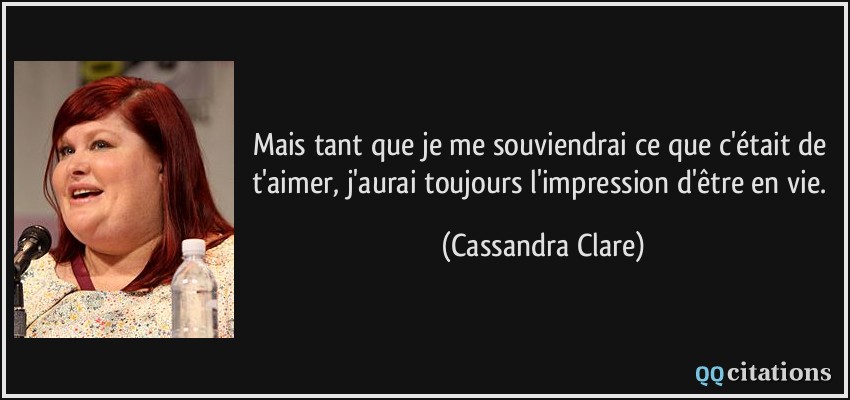 Mais tant que je me souviendrai ce que c'était de t'aimer, j'aurai toujours l'impression d'être en vie.  - Cassandra Clare