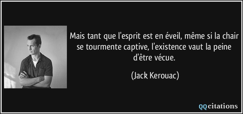 Mais tant que l'esprit est en éveil, même si la chair se tourmente captive, l'existence vaut la peine d'être vécue.  - Jack Kerouac