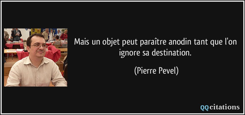 Mais un objet peut paraître anodin tant que l'on ignore sa destination.  - Pierre Pevel
