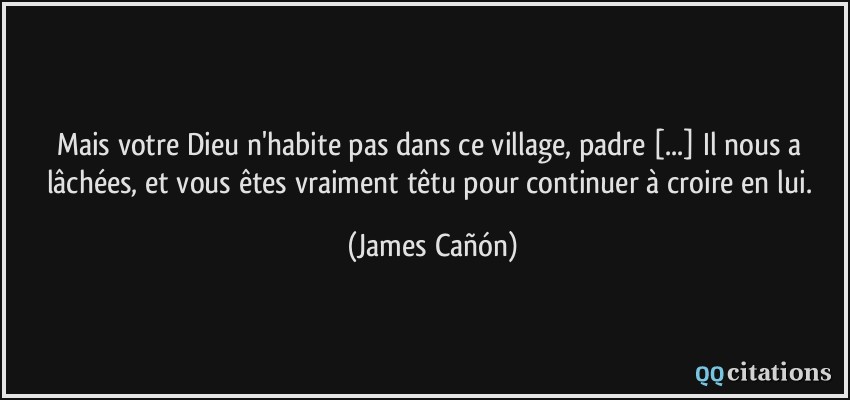Mais votre Dieu n'habite pas dans ce village, padre [...] Il nous a lâchées, et vous êtes vraiment têtu pour continuer à croire en lui.  - James Cañón