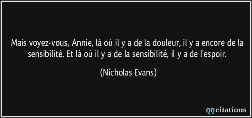 Mais voyez-vous, Annie, là où il y a de la douleur, il y a encore de la sensibilité. Et là où il y a de la sensibilité, il y a de l'espoir.  - Nicholas Evans