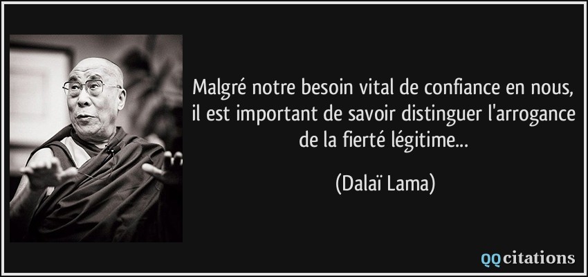 Malgré notre besoin vital de confiance en nous, il est important de savoir distinguer l'arrogance de la fierté légitime...  - Dalaï Lama