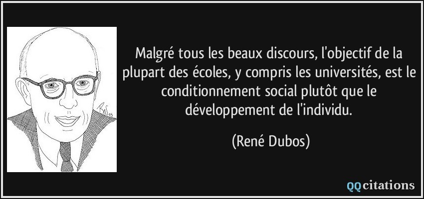 Malgré tous les beaux discours, l'objectif de la plupart des écoles, y compris les universités, est le conditionnement social plutôt que le développement de l'individu.  - René Dubos