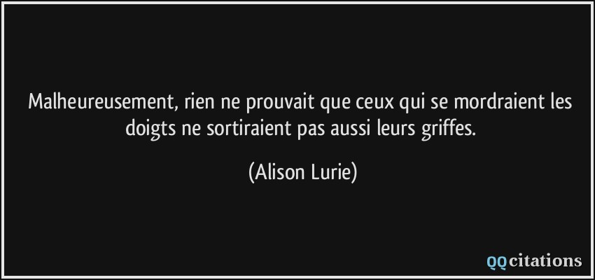 Malheureusement, rien ne prouvait que ceux qui se mordraient les doigts ne sortiraient pas aussi leurs griffes.  - Alison Lurie