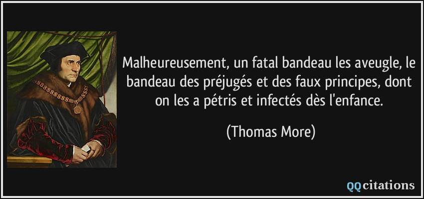 Malheureusement, un fatal bandeau les aveugle, le bandeau des préjugés et des faux principes, dont on les a pétris et infectés dès l'enfance.  - Thomas More