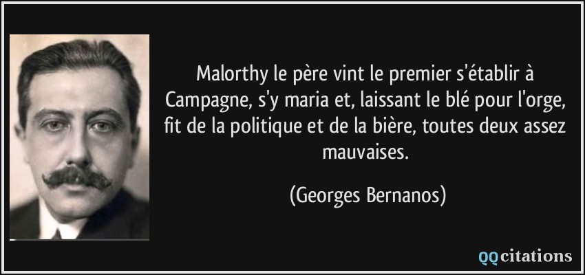 Malorthy le père vint le premier s'établir à Campagne, s'y maria et, laissant le blé pour l'orge, fit de la politique et de la bière, toutes deux assez mauvaises.  - Georges Bernanos