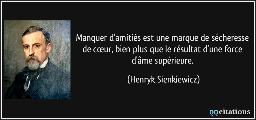 Manquer d'amitiés est une marque de sécheresse de cœur, bien plus que le résultat d'une force d'âme supérieure.  - Henryk Sienkiewicz