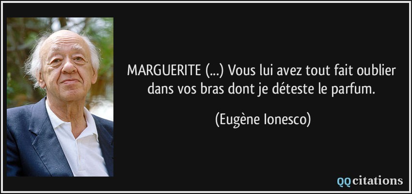 MARGUERITE (...) Vous lui avez tout fait oublier dans vos bras dont je déteste le parfum.  - Eugène Ionesco