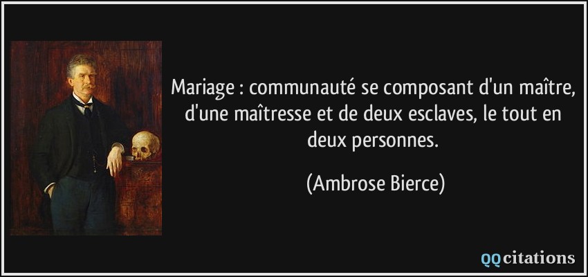 Mariage : communauté se composant d'un maître, d'une maîtresse et de deux esclaves, le tout en deux personnes.  - Ambrose Bierce