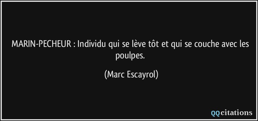 MARIN-PECHEUR : Individu qui se lève tôt et qui se couche avec les poulpes.  - Marc Escayrol
