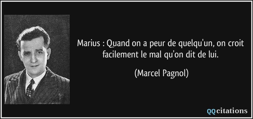 Marius : Quand on a peur de quelqu'un, on croit facilement le mal qu'on dit de lui.  - Marcel Pagnol