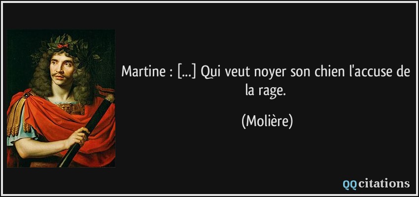 Martine : [...] Qui veut noyer son chien l'accuse de la rage.  - Molière