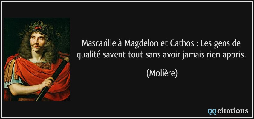 Mascarille à Magdelon et Cathos : Les gens de qualité savent tout sans avoir jamais rien appris.  - Molière