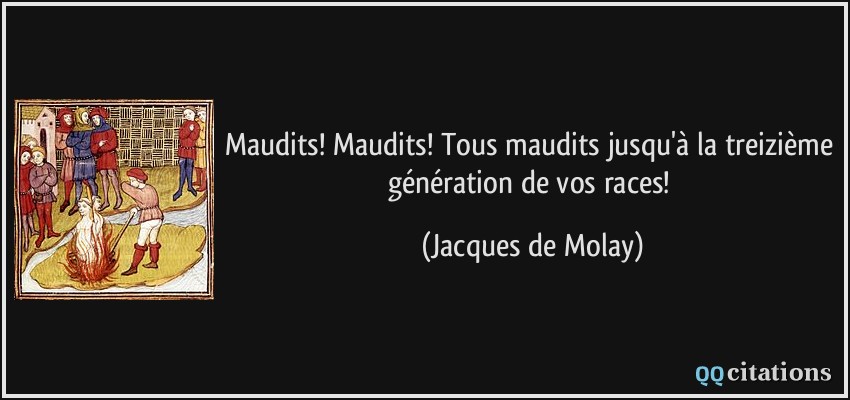 Maudits! Maudits! Tous maudits jusqu'à la treizième génération de vos races!  - Jacques de Molay