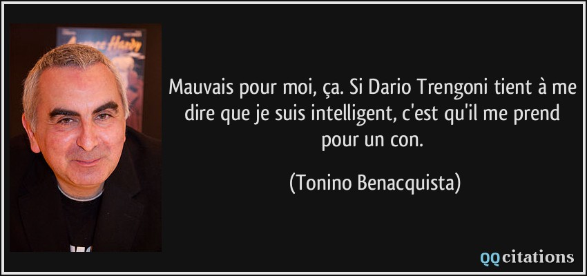 Mauvais pour moi, ça. Si Dario Trengoni tient à me dire que je suis intelligent, c'est qu'il me prend pour un con.  - Tonino Benacquista