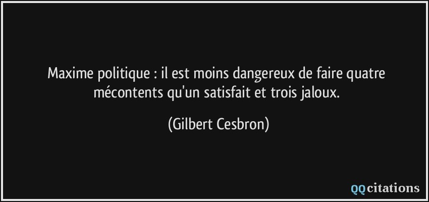 Maxime politique : il est moins dangereux de faire quatre mécontents qu'un satisfait et trois jaloux.  - Gilbert Cesbron