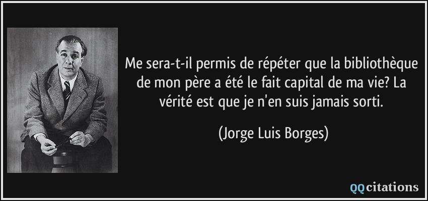 Me sera-t-il permis de répéter que la bibliothèque de mon père a été le fait capital de ma vie? La vérité est que je n'en suis jamais sorti.  - Jorge Luis Borges