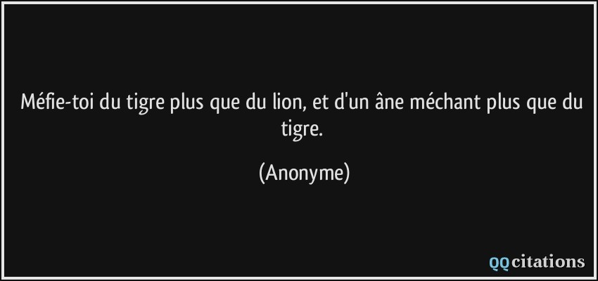 Méfie-toi du tigre plus que du lion, et d'un âne méchant plus que du tigre.  - Anonyme