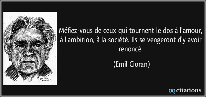 Méfiez-vous de ceux qui tournent le dos à l'amour, à l'ambition, à la société. Ils se vengeront d'y avoir renoncé.  - Emil Cioran