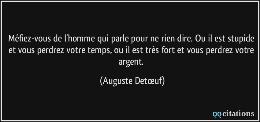 Méfiez-vous de l'homme qui parle pour ne rien dire. Ou il est stupide et vous perdrez votre temps, ou il est très fort et vous perdrez votre argent.  - Auguste Detœuf