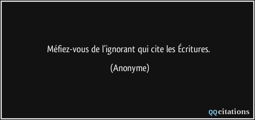 Méfiez-vous de l'ignorant qui cite les Écritures.  - Anonyme