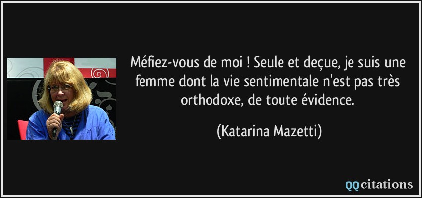 Méfiez-vous de moi ! Seule et deçue, je suis une femme dont la vie sentimentale n'est pas très orthodoxe, de toute évidence.  - Katarina Mazetti
