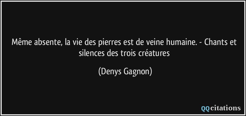 Même absente, la vie des pierres est de veine humaine. - Chants et silences des trois créatures  - Denys Gagnon