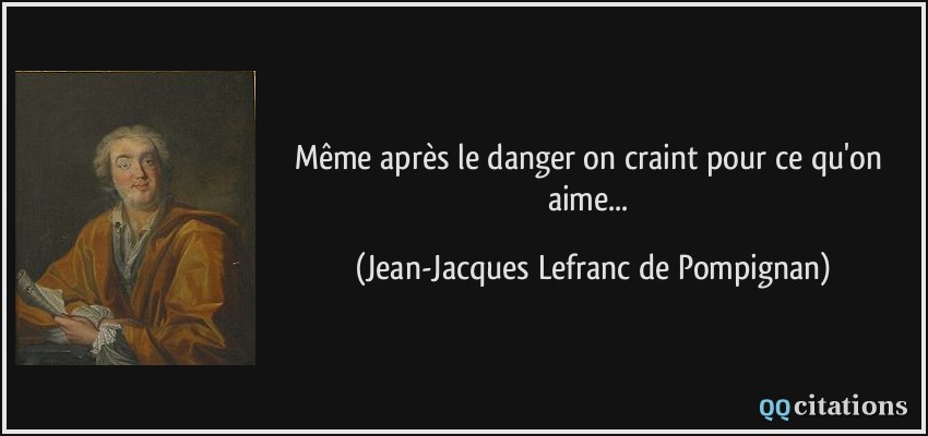 Même après le danger on craint pour ce qu'on aime...  - Jean-Jacques Lefranc de Pompignan