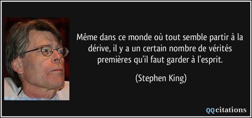 Même dans ce monde où tout semble partir à la dérive, il y a un certain nombre de vérités premières qu'il faut garder à l'esprit.  - Stephen King