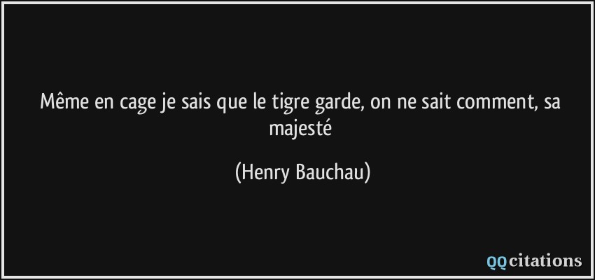 Même en cage je sais que le tigre garde, on ne sait comment, sa majesté  - Henry Bauchau