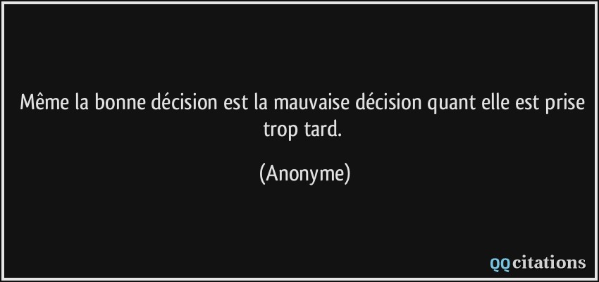 Même la bonne décision est la mauvaise décision quant elle est prise trop tard.  - Anonyme