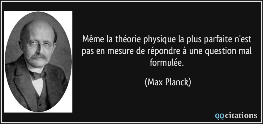 Même la théorie physique la plus parfaite n'est pas en mesure de répondre à une question mal formulée.  - Max Planck
