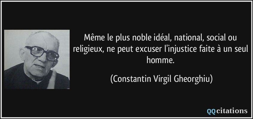 Même le plus noble idéal, national, social ou religieux, ne peut excuser l'injustice faite à un seul homme.  - Constantin Virgil Gheorghiu