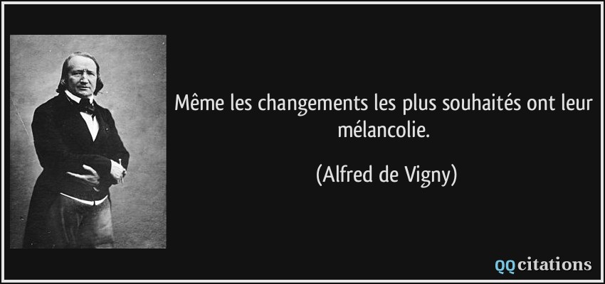 Même les changements les plus souhaités ont leur mélancolie.  - Alfred de Vigny