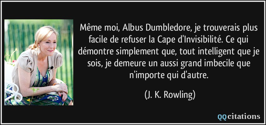 Même moi, Albus Dumbledore, je trouverais plus facile de refuser la Cape d'Invisibilité. Ce qui démontre simplement que, tout intelligent que je sois, je demeure un aussi grand imbecile que n'importe qui d'autre.  - J. K. Rowling