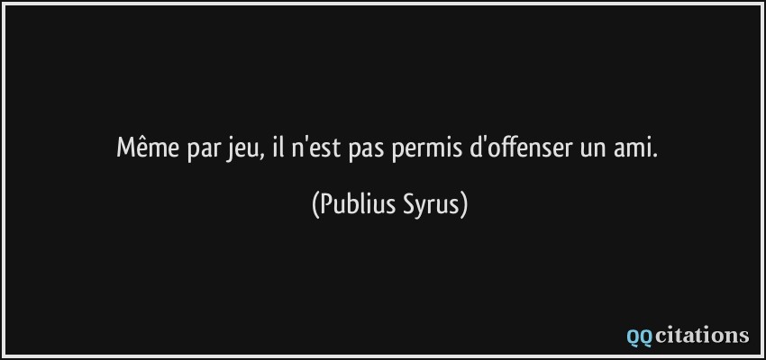 Même par jeu, il n'est pas permis d'offenser un ami.  - Publius Syrus