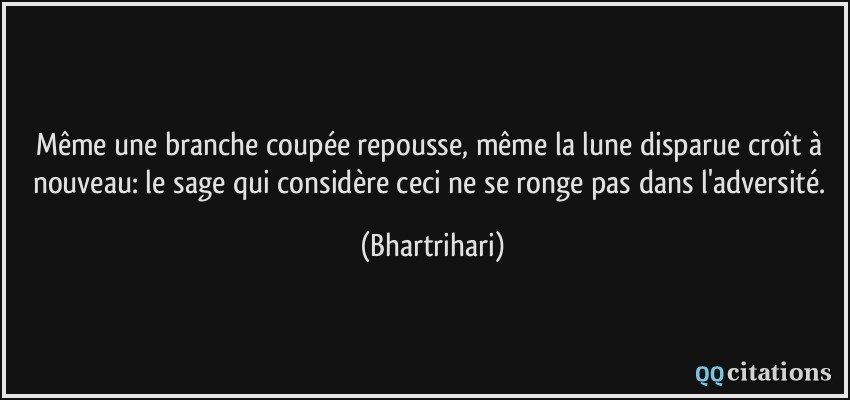 Même une branche coupée repousse, même la lune disparue croît à nouveau: le sage qui considère ceci ne se ronge pas dans l'adversité.  - Bhartrihari