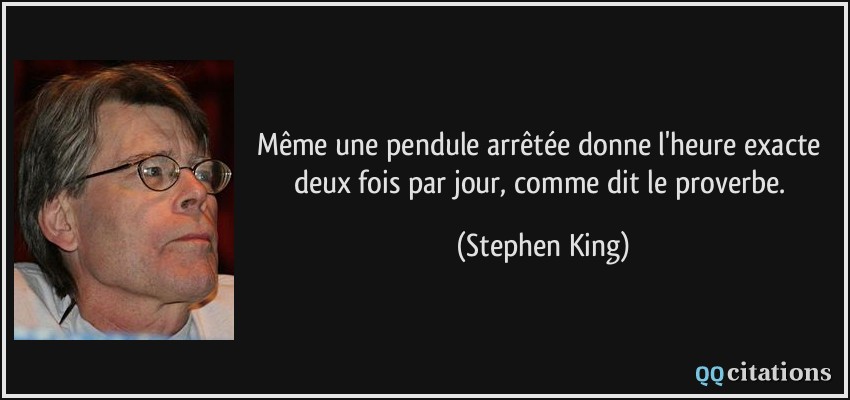 Même une pendule arrêtée donne l'heure exacte deux fois par jour, comme dit le proverbe.  - Stephen King