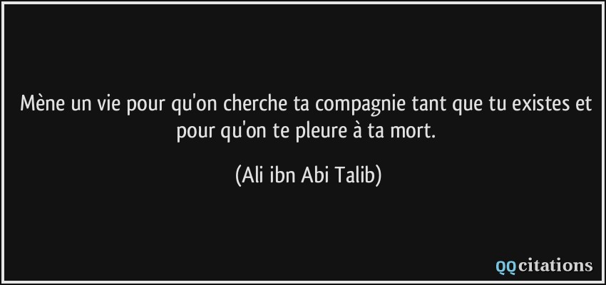 Mène un vie pour qu'on cherche ta compagnie tant que tu existes et pour qu'on te pleure à ta mort.  - Ali ibn Abi Talib