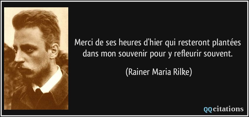 Merci de ses heures d'hier qui resteront plantées dans mon souvenir pour y refleurir souvent.  - Rainer Maria Rilke