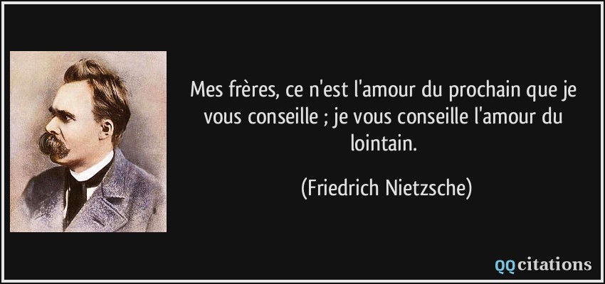 Mes frères, ce n'est l'amour du prochain que je vous conseille ; je vous conseille l'amour du lointain.  - Friedrich Nietzsche