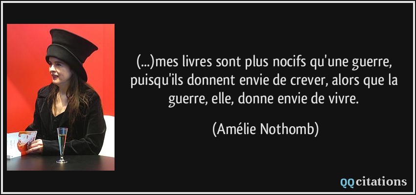 (...)mes livres sont plus nocifs qu'une guerre, puisqu'ils donnent envie de crever, alors que la guerre, elle, donne envie de vivre.  - Amélie Nothomb