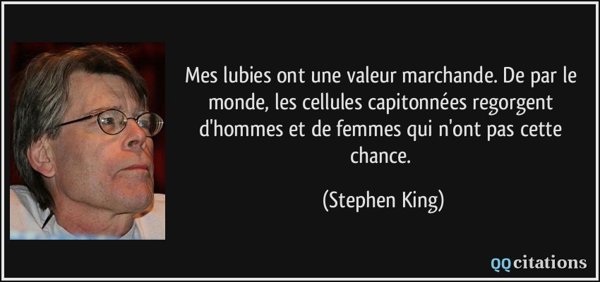 Mes lubies ont une valeur marchande. De par le monde, les cellules capitonnées regorgent d'hommes et de femmes qui n'ont pas cette chance.  - Stephen King