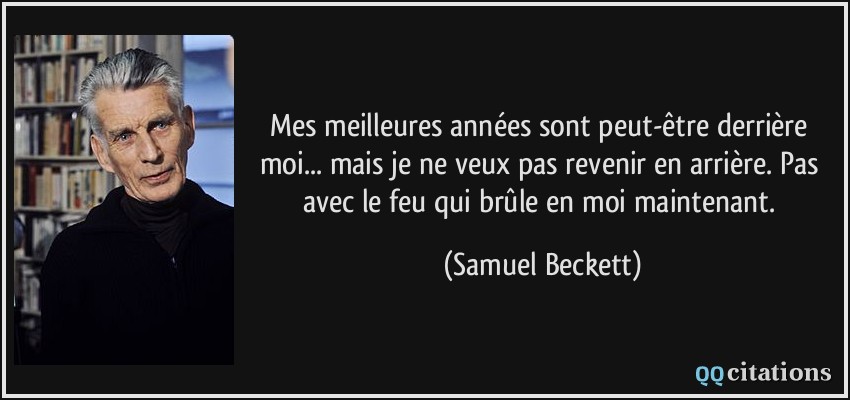 Mes meilleures années sont peut-être derrière moi... mais je ne veux pas revenir en arrière. Pas avec le feu qui brûle en moi maintenant.  - Samuel Beckett