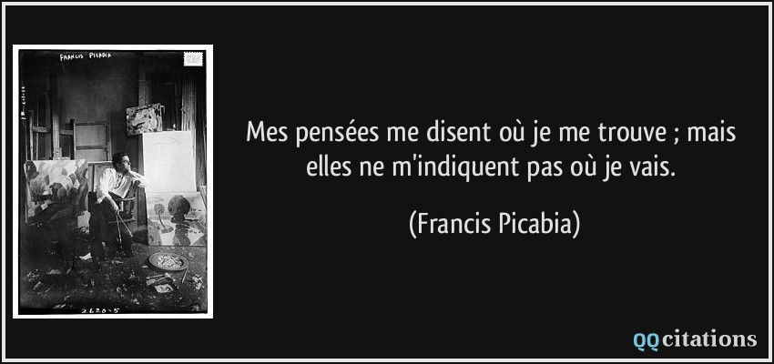 Mes pensées me disent où je me trouve ; mais elles ne m'indiquent pas où je vais.  - Francis Picabia