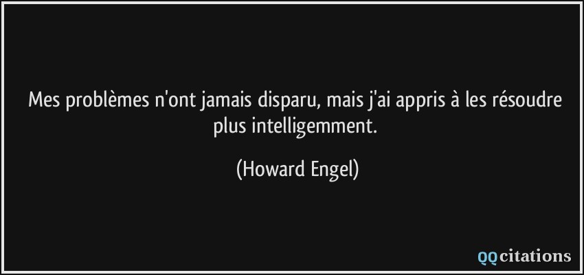 Mes problèmes n'ont jamais disparu, mais j'ai appris à les résoudre plus intelligemment.  - Howard Engel