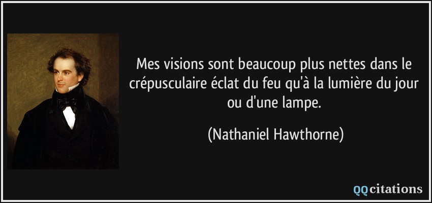 Mes visions sont beaucoup plus nettes dans le crépusculaire éclat du feu qu'à la lumière du jour ou d'une lampe.  - Nathaniel Hawthorne