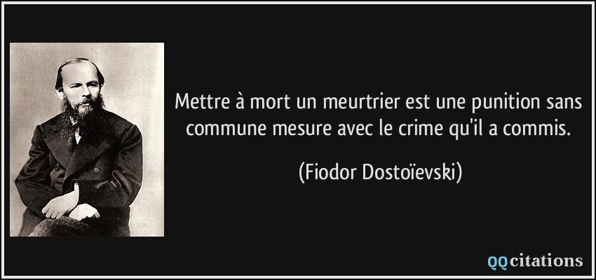 Mettre à mort un meurtrier est une punition sans commune mesure avec le crime qu'il a commis.  - Fiodor Dostoïevski